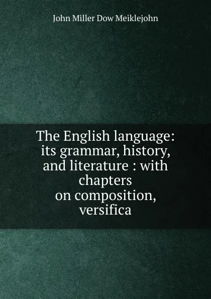 Обложка книги The English language: its grammar, history, and literature : with chapters on composition, versifica, John Miller Dow Meiklejohn