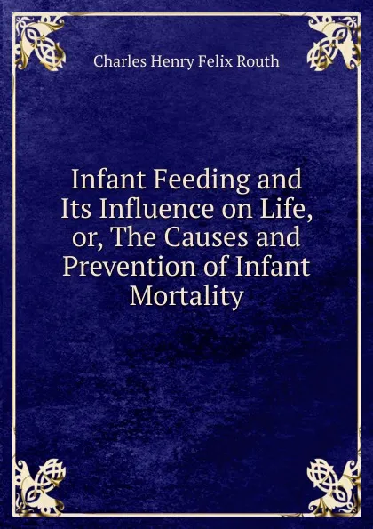 Обложка книги Infant Feeding and Its Influence on Life, or, The Causes and Prevention of Infant Mortality, Charles Henry Felix Routh