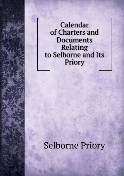 Обложка книги Calendar of Charters and Documents Relating to Selborne and Its Priory, Selborne priory