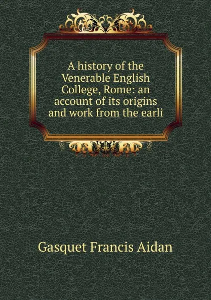 Обложка книги A history of the Venerable English College, Rome: an account of its origins and work from the earli, Gasquet Francis Aidan