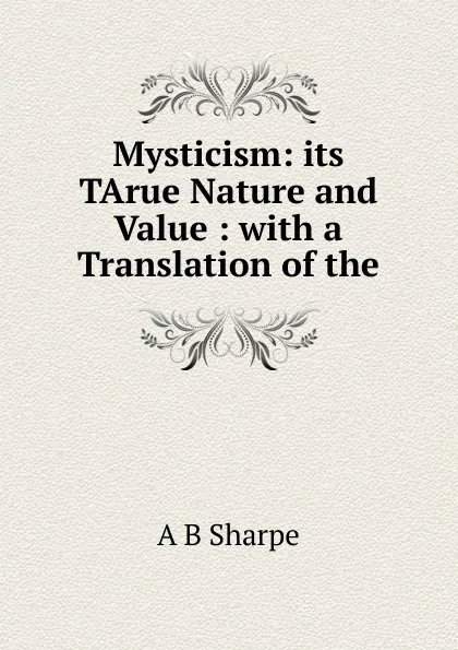 Обложка книги Mysticism: its TArue Nature and Value : with a Translation of the, A B Sharpe
