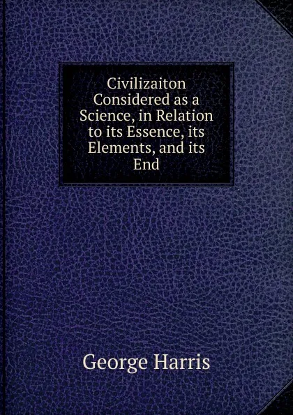 Обложка книги Civilizaiton Considered as a Science, in Relation to its Essence, its Elements, and its End, George Harris