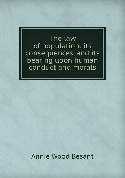 Обложка книги The law of population: its consequences, and its bearing upon human conduct and morals, Annie Wood Besant