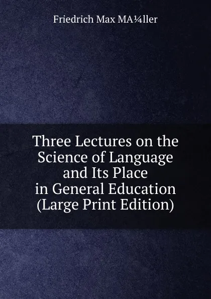 Обложка книги Three Lectures on the Science of Language and Its Place in General Education (Large Print Edition), Friedrich Max Midler