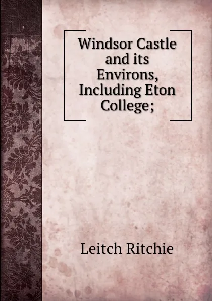 Обложка книги Windsor Castle and its Environs, Including Eton College;, Leitch Ritchie