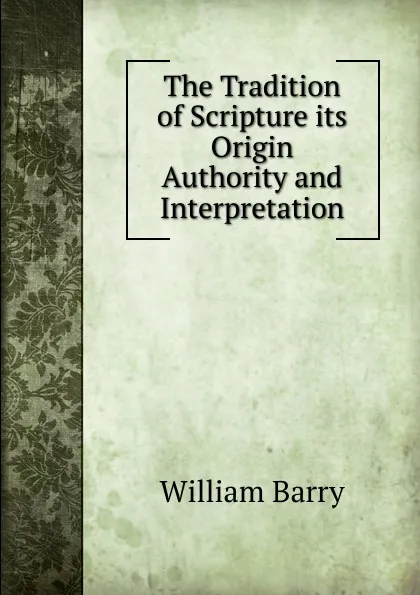 Обложка книги The Tradition of Scripture its Origin Authority and Interpretation, William Barry
