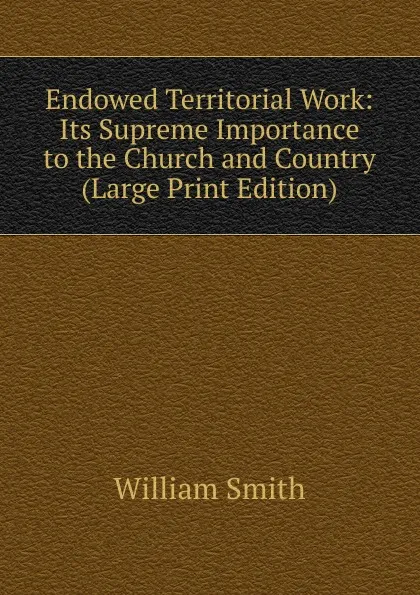 Обложка книги Endowed Territorial Work: Its Supreme Importance to the Church and Country (Large Print Edition), Smith William