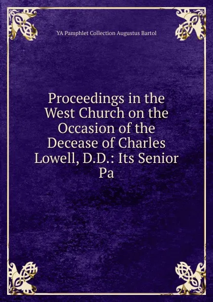 Обложка книги Proceedings in the West Church on the Occasion of the Decease of Charles Lowell, D.D.: Its Senior Pa, YA Pamphlet Collection Augustus Bartol