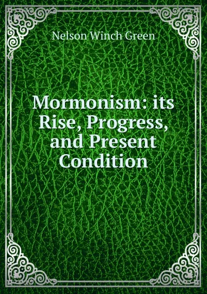 Обложка книги Mormonism: its Rise, Progress, and Present Condition, Nelson Winch Green