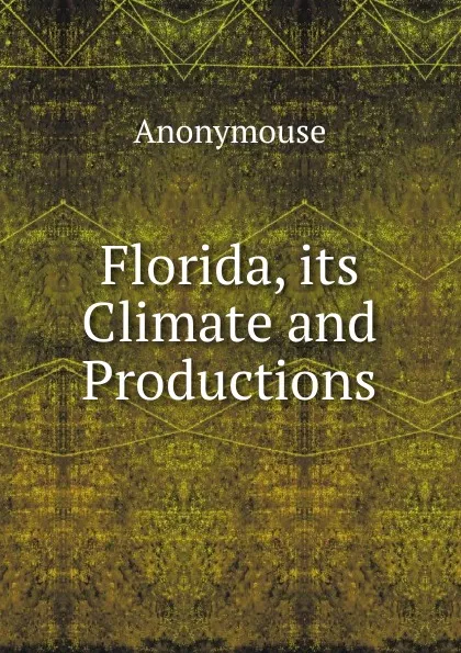 Обложка книги Florida, its Climate and Productions, Anonymouse