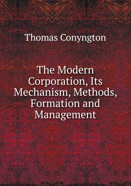 Обложка книги The Modern Corporation, Its Mechanism, Methods, Formation and Management, Conyngton Thomas