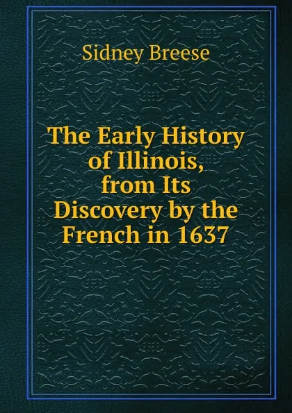 Обложка книги The Early History of Illinois, from Its Discovery by the French in 1637, Sidney Breese