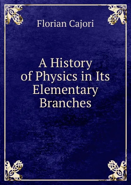 Обложка книги A History of Physics in Its Elementary Branches, Cajori Florian