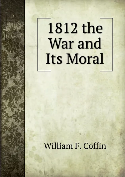 Обложка книги 1812 the War and Its Moral, William F. Coffin