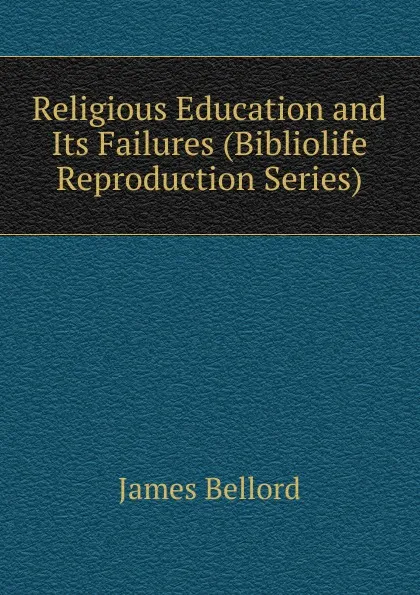 Обложка книги Religious Education and Its Failures (Bibliolife Reproduction Series), James Bellord