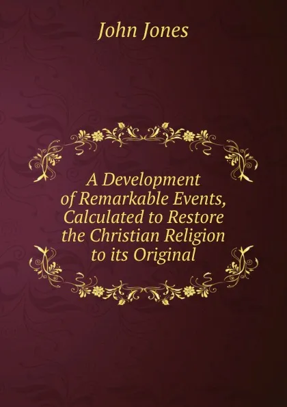 Обложка книги A Development of Remarkable Events, Calculated to Restore the Christian Religion to its Original, Jones John