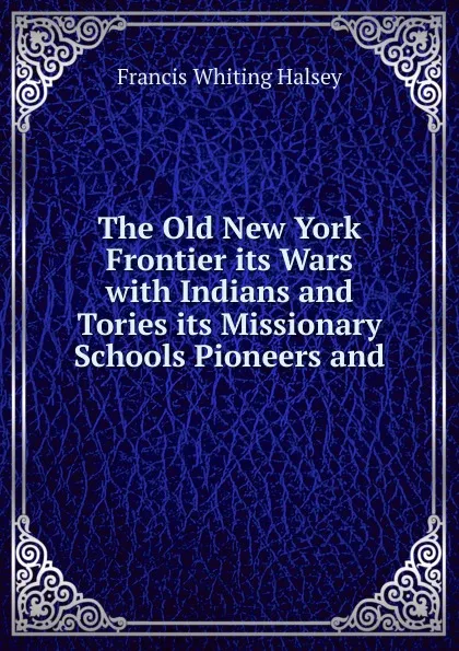 Обложка книги The Old New York Frontier its Wars with Indians and Tories its Missionary Schools Pioneers and, W. Halsey Francis