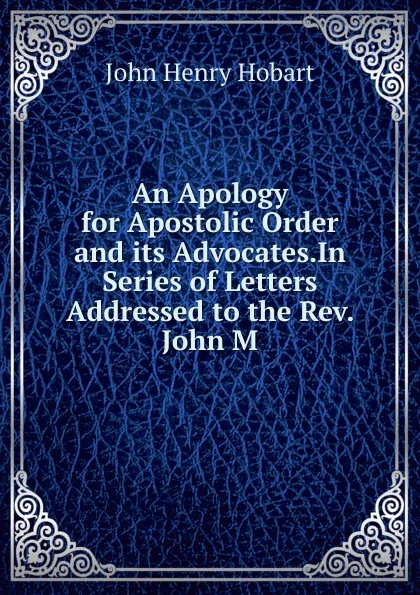 Обложка книги An Apology for Apostolic Order and its Advocates.In Series of Letters Addressed to the Rev. John M., John Henry Hobart