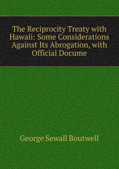 Обложка книги The Reciprocity Treaty with Hawaii: Some Considerations Against Its Abrogation, with Official Docume, George Sewall Boutwell