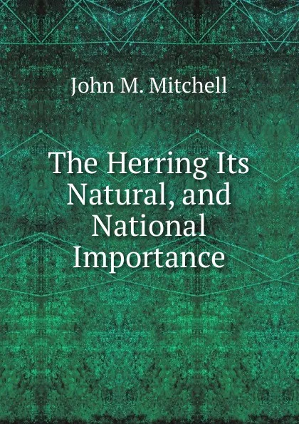 Обложка книги The Herring Its Natural, and National Importance, John M. Mitchell