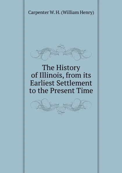 Обложка книги The History of Illinois, from its Earliest Settlement to the Present Time, Carpenter W. H. (William Henry)