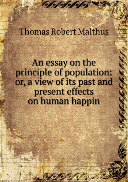 Обложка книги An essay on the principle of population: or, a view of its past and present effects on human happin, Thomas Robert Malthus