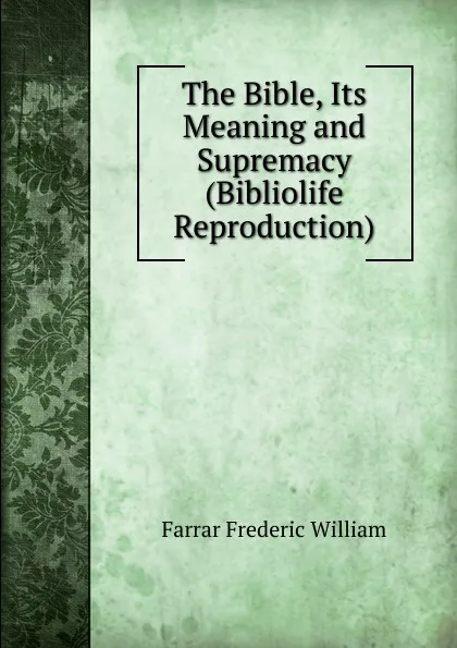 Обложка книги The Bible, Its Meaning and Supremacy (Bibliolife Reproduction), F. W. Farrar