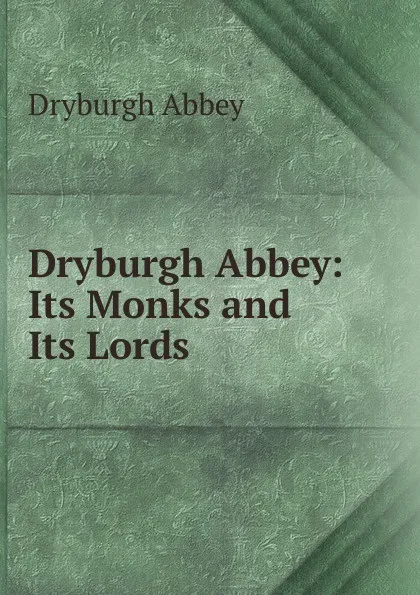 Обложка книги Dryburgh Abbey: Its Monks and Its Lords, Dryburgh Abbey