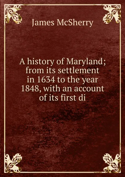 Обложка книги A history of Maryland; from its settlement in 1634 to the year 1848, with an account of its first di, James McSherry