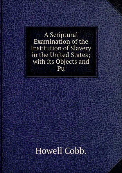 Обложка книги A Scriptural Examination of the Institution of Slavery in the United States; with its Objects and Pu, Howell Cobb.