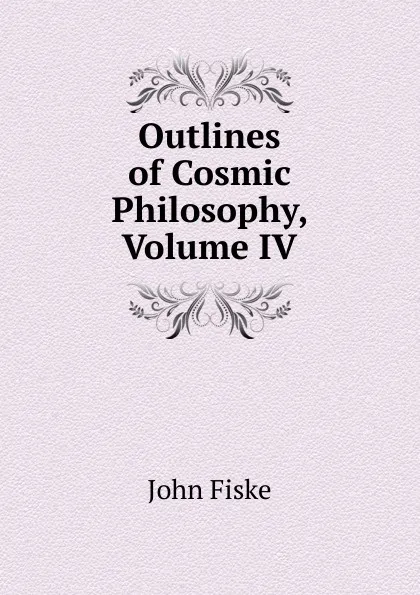 Обложка книги Outlines of Cosmic Philosophy, Volume IV, John Fiske