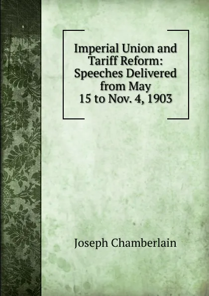 Обложка книги Imperial Union and Tariff Reform: Speeches Delivered from May 15 to Nov. 4, 1903, Joseph Chamberlain