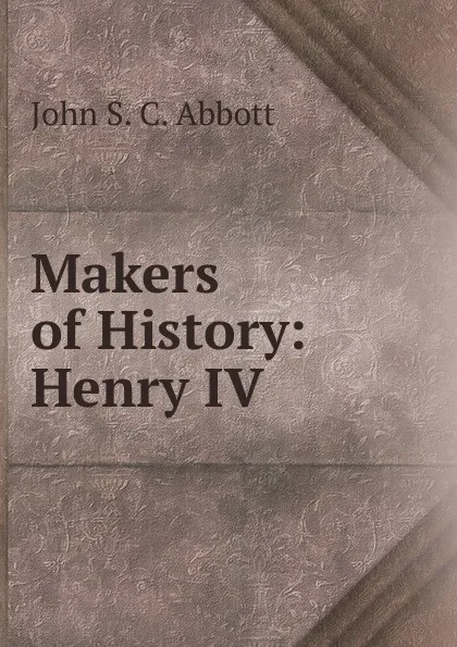 Обложка книги Makers of History: Henry IV, John S. C. Abbott