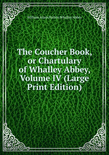 Обложка книги The Coucher Book, or Chartulary of Whalley Abbey, Volume IV (Large Print Edition), William Adam Hulton Whalley Abbey