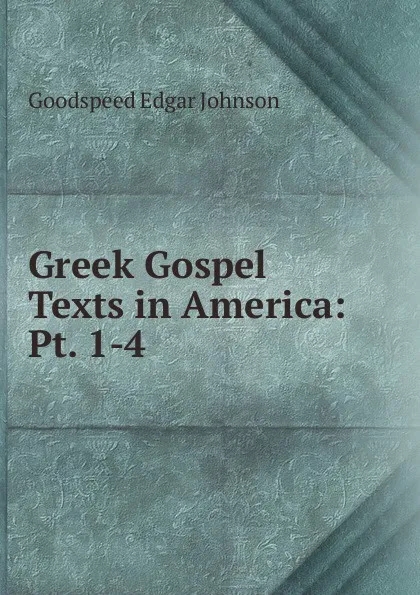 Обложка книги Greek Gospel Texts in America: Pt. 1-4, Goodspeed Edgar Johnson