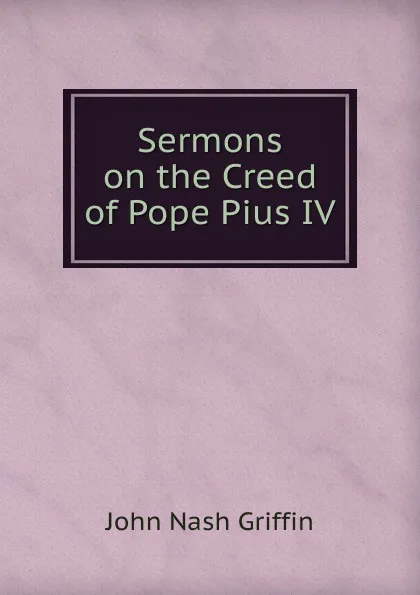 Обложка книги Sermons on the Creed of Pope Pius IV, John Nash Griffin