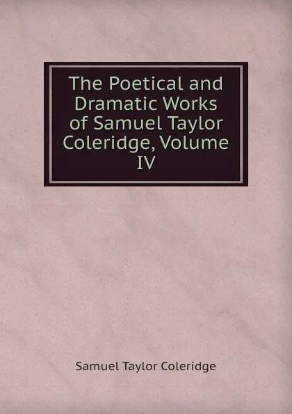 Обложка книги The Poetical and Dramatic Works of Samuel Taylor Coleridge, Volume IV, Samuel Taylor Coleridge