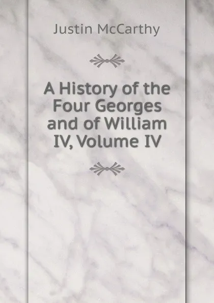 Обложка книги A History of the Four Georges and of William IV, Volume IV, Justin McCarthy