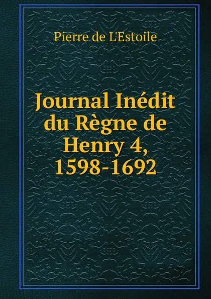 Обложка книги Journal Inedit du Regne de Henry 4, 1598-1692, Pierre de L'Estoile