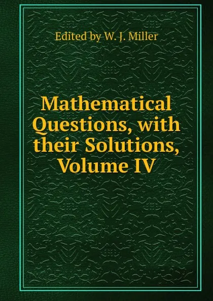 Обложка книги Mathematical Questions, with their Solutions, Volume IV, Edited by W. J. Miller