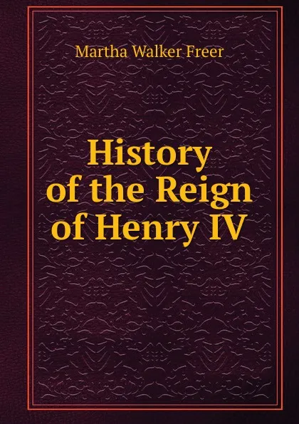 Обложка книги History of the Reign of Henry IV, Martha Walker Freer