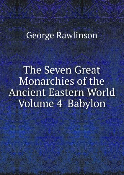 Обложка книги The Seven Great Monarchies of the Ancient Eastern World Volume 4  Babylon, George Rawlinson