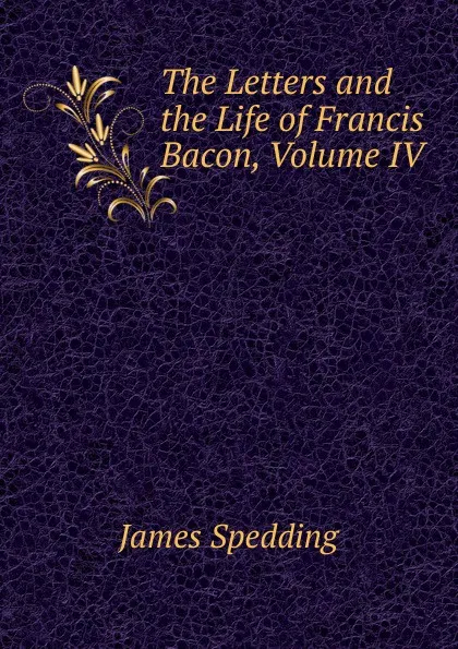 Обложка книги The Letters and the Life of Francis Bacon, Volume IV, James Spedding