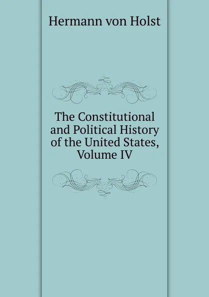 Обложка книги The Constitutional and Political History of the United States, Volume IV, Holst H. Von