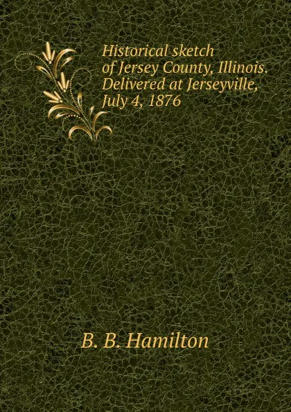 Обложка книги Historical sketch of Jersey County, Illinois. Delivered at Jerseyville, July 4, 1876, B. B. Hamilton