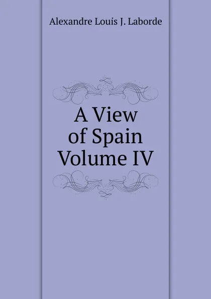 Обложка книги A View of Spain Volume IV, Alexandre Louis J. Laborde