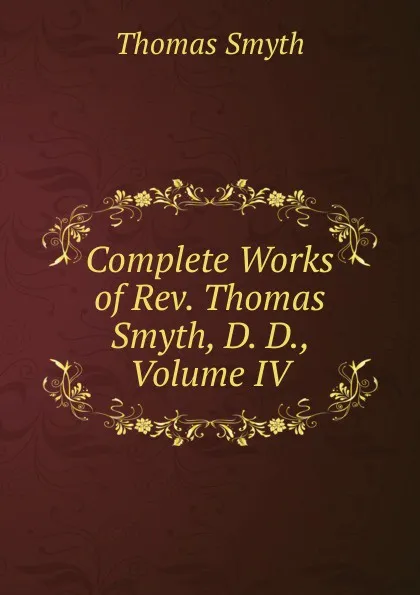 Обложка книги Complete Works of Rev. Thomas Smyth, D. D., Volume IV, Thomas Smyth