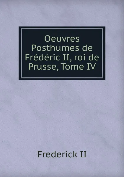 Обложка книги Oeuvres Posthumes de Frederic II, roi de Prusse, Tome IV, Frederick II