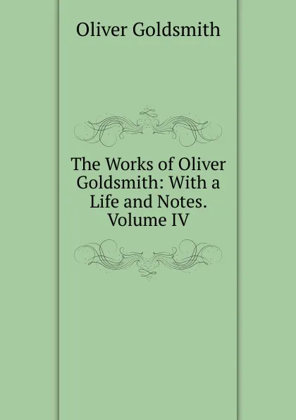 Обложка книги The Works of Oliver Goldsmith: With a Life and Notes. Volume IV, Goldsmith Oliver