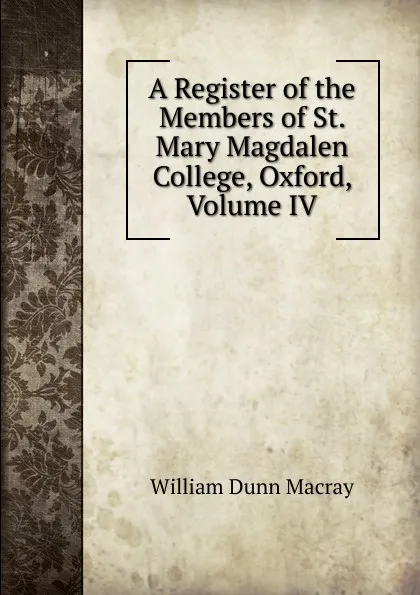 Обложка книги A Register of the Members of St. Mary Magdalen College, Oxford, Volume IV, William Dunn Macray